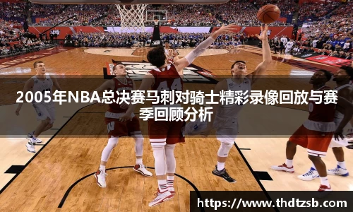 2005年NBA总决赛马刺对骑士精彩录像回放与赛季回顾分析