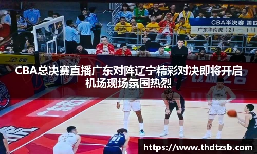 CBA总决赛直播广东对阵辽宁精彩对决即将开启机场现场氛围热烈